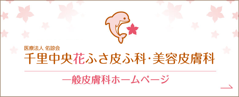 千里中央花ふさ皮ふ科・美容皮膚科　一般皮膚科ホームページ｜詳しくはこちら